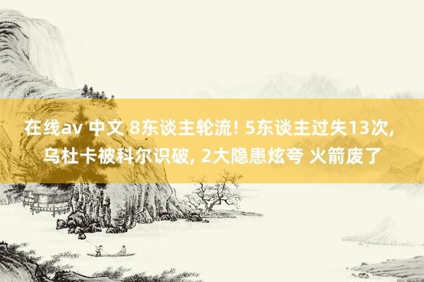 在线av 中文 8东谈主轮流! 5东谈主过失13次， 乌杜卡被科尔识破， 2大隐患炫夸 火箭废了