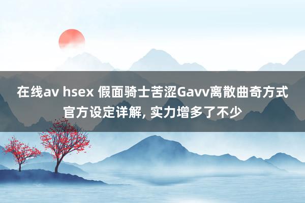 在线av hsex 假面骑士苦涩Gavv离散曲奇方式官方设定详解， 实力增多了不少