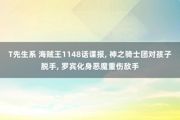 T先生系 海贼王1148话谍报， 神之骑士团对孩子脱手， 罗宾化身恶魔重伤敌手