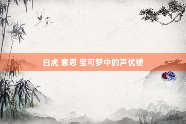 白虎 意思 宝可梦中的声优梗