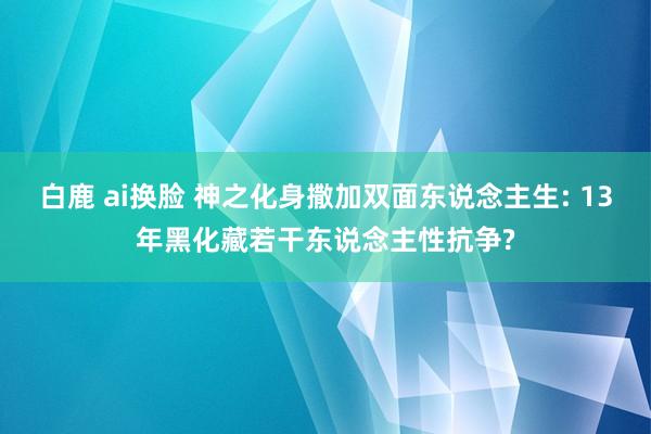 白鹿 ai换脸 神之化身撒加双面东说念主生: 13年黑化藏若干东说念主性抗争?