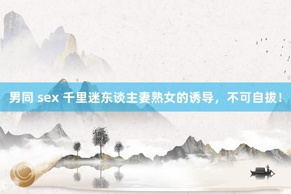 男同 sex 千里迷东谈主妻熟女的诱导，不可自拔！