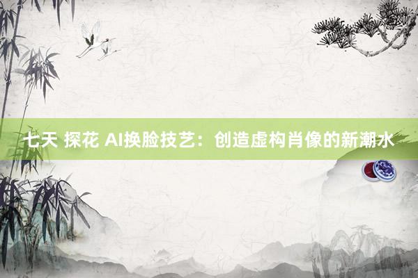 七天 探花 AI换脸技艺：创造虚构肖像的新潮水
