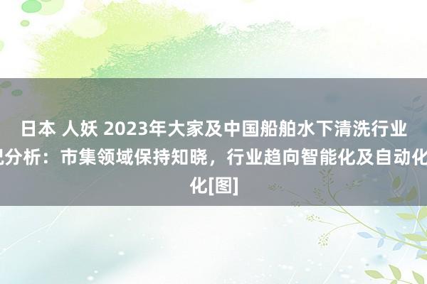 日本 人妖 2023年大家及中国船舶水下清洗行业近况分析：市集领域保持知晓，行业趋向智能化及自动化[图]