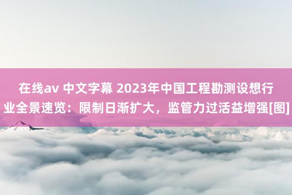 在线av 中文字幕 2023年中国工程勘测设想行业全景速览：限制日渐扩大，监管力过活益增强[图]