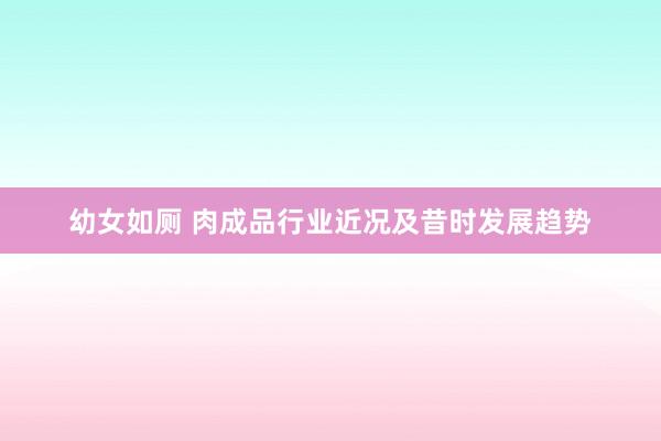 幼女如厕 肉成品行业近况及昔时发展趋势