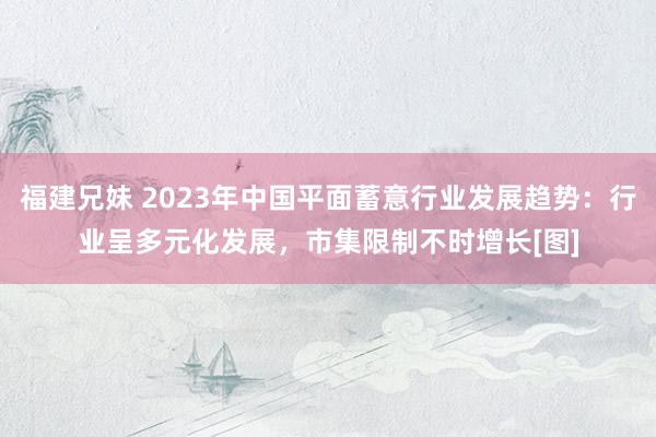 福建兄妹 2023年中国平面蓄意行业发展趋势：行业呈多元化发展，市集限制不时增长[图]