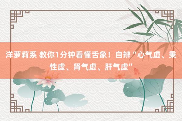 洋萝莉系 教你1分钟看懂舌象！自辨“心气虚、秉性虚、肾气虚、肝气虚”