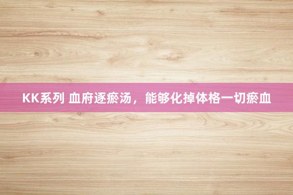 KK系列 血府逐瘀汤，能够化掉体格一切瘀血