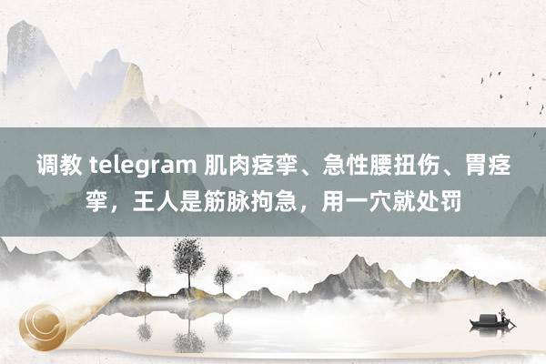 调教 telegram 肌肉痉挛、急性腰扭伤、胃痉挛，王人是筋脉拘急，用一穴就处罚