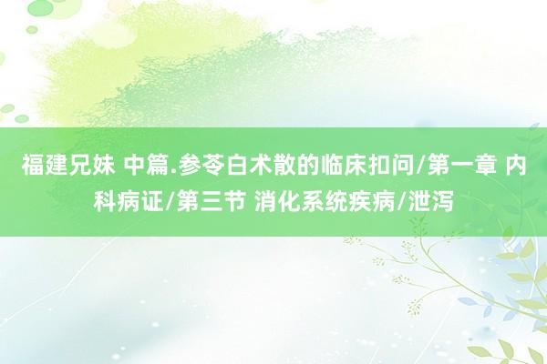 福建兄妹 中篇.参苓白术散的临床扣问/第一章 内科病证/第三节 消化系统疾病/泄泻