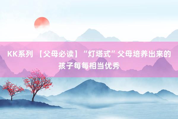 KK系列 【父母必读】“灯塔式”父母培养出来的孩子每每相当优秀