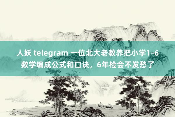 人妖 telegram 一位北大老教养把小学1-6数学编成公式和口诀，6年检会不发愁了