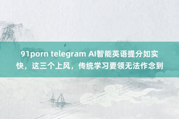91porn telegram AI智能英语提分如实快,这三个上风,传统学习要领无法作念到