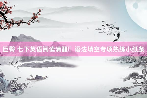 巨臀 七下英语阅读清醒➕语法填空专项熟练小纸条