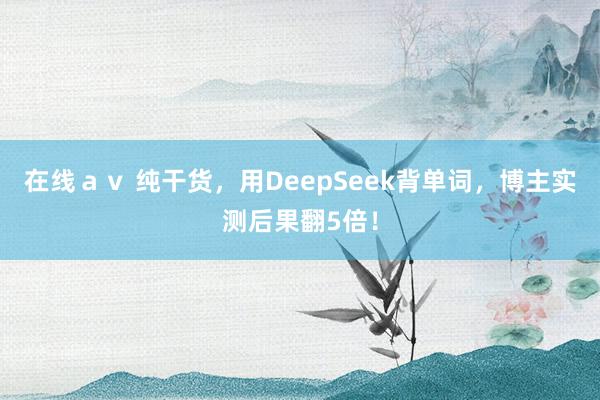 在线ａｖ 纯干货，用DeepSeek背单词，博主实测后果翻5倍！