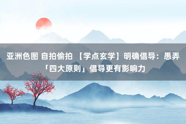 亚洲色图 自拍偷拍 【学点玄学】明确倡导：愚弄「四大原则」倡导更有影响力