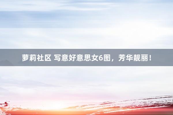 萝莉社区 写意好意思女6图，芳华靓丽！