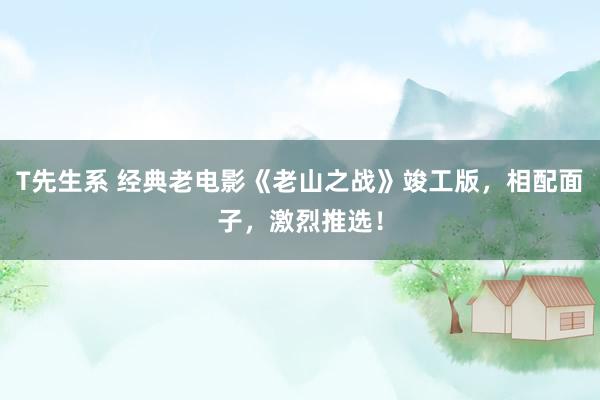 T先生系 经典老电影《老山之战》竣工版，相配面子，激烈推选！
