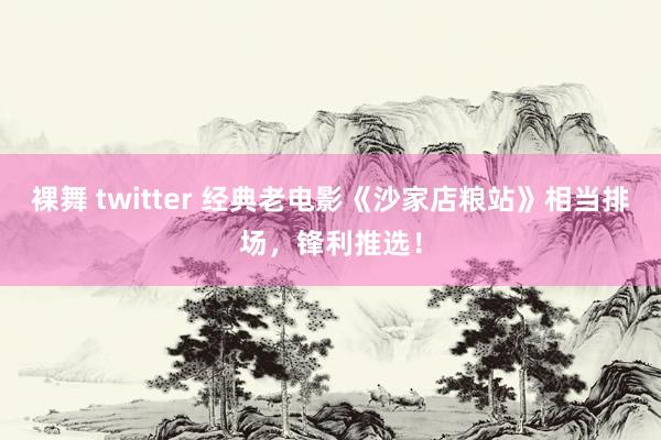 裸舞 twitter 经典老电影《沙家店粮站》相当排场，锋利推选！