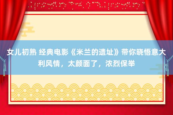 女儿初熟 经典电影《米兰的遗址》带你晓悟意大利风情，太颜面了，浓烈保举