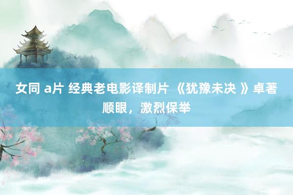 女同 a片 经典老电影译制片 《犹豫未决 》卓著顺眼，激烈保举