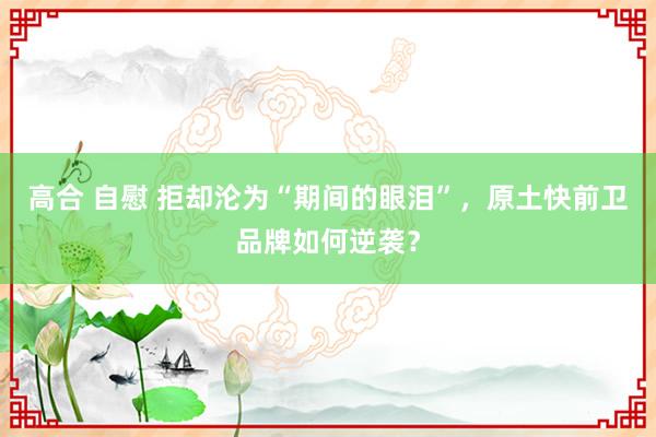 高合 自慰 拒却沦为“期间的眼泪”，原土快前卫品牌如何逆袭？