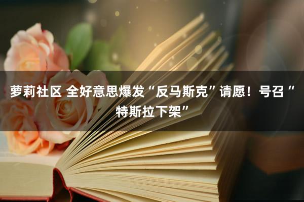 萝莉社区 全好意思爆发“反马斯克”请愿！号召“特斯拉下架”