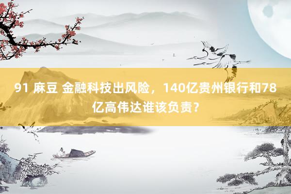 91 麻豆 金融科技出风险，140亿贵州银行和78亿高伟达谁该负责？
