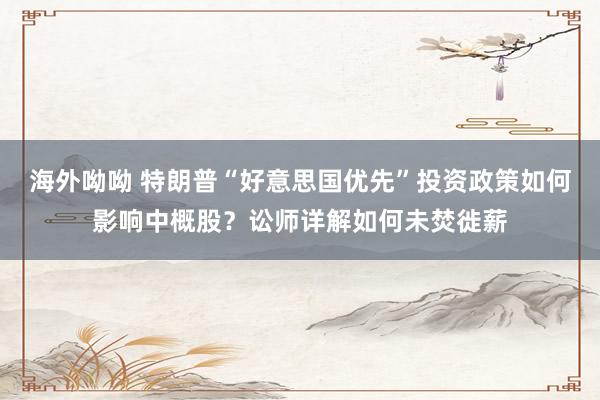 海外呦呦 特朗普“好意思国优先”投资政策如何影响中概股？讼师详解如何未焚徙薪