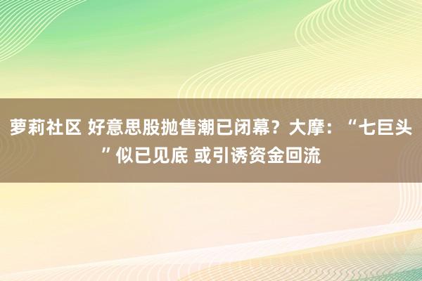 萝莉社区 好意思股抛售潮已闭幕？大摩：“七巨头”似已见底 或引诱资金回流