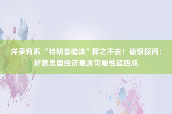 洋萝莉系 “特朗普暗淡”挥之不去！德银探问：好意思国经济衰败可能性超四成