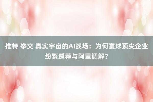 推特 拳交 真实宇宙的AI战场：为何寰球顶尖企业纷繁遴荐与阿里调解？